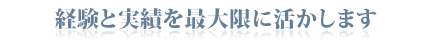 経験と実績を最大限に活かします