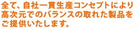 全て、自社一貫生産コンセプトにより高次元でのバランスの取れた製品をご提供いたします。