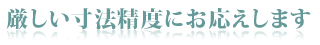 厳しい寸法精度にお応えします