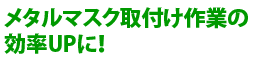 メタルマスク取付け作業の効率UPに!